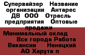 Супервайзер › Название организации ­ Антарес ДВ, ООО › Отрасль предприятия ­ Оптовые продажи › Минимальный оклад ­ 45 000 - Все города Работа » Вакансии   . Ненецкий АО,Харута п.